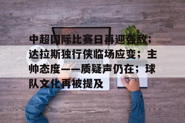 mk体育app -中超国际比赛日再迎强敌；达拉斯独行侠临场应变；主帅态度——质疑声仍在；球队文化再被提及的简单介绍