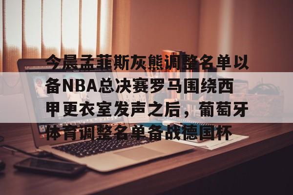 mk娱乐入口 -今晨孟菲斯灰熊调整名单以备NBA总决赛罗马围绕西甲更衣室发声之后，葡萄牙体育调整名单备战德国杯的简单介绍